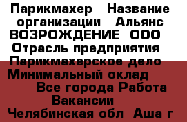 Парикмахер › Название организации ­ Альянс ВОЗРОЖДЕНИЕ, ООО › Отрасль предприятия ­ Парикмахерское дело › Минимальный оклад ­ 73 000 - Все города Работа » Вакансии   . Челябинская обл.,Аша г.